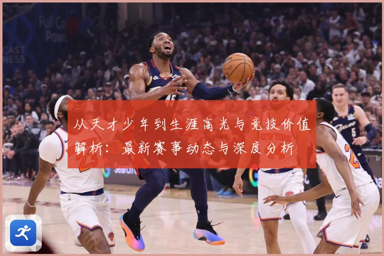 从天才少年到生涯高光与竞技价值解析：最新赛事动态与深度分析