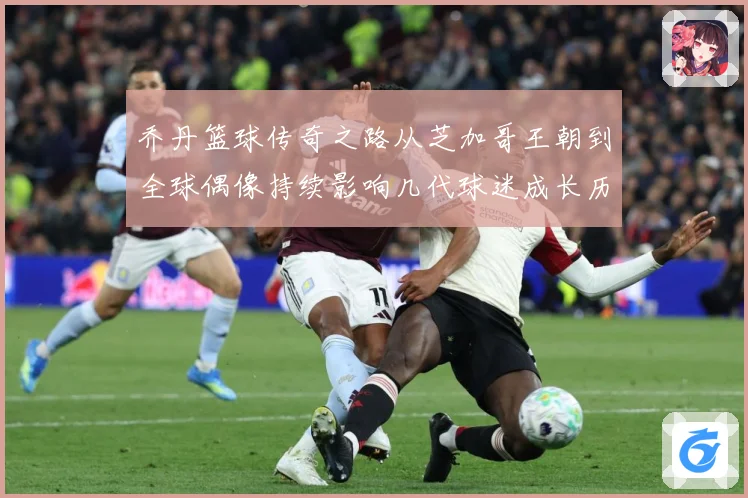 乔丹篮球传奇之路从芝加哥王朝到全球偶像持续影响几代球迷成长历程：最新赛事动态与深度分析