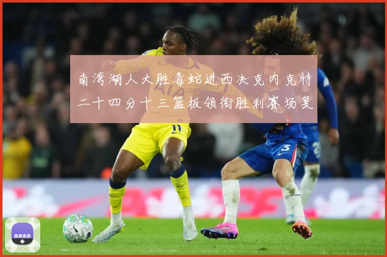 南湾湖人大胜毒蛇进西决克内克特二十四分十三篮板领衔胜利赛场复盘：最新赛事动态与深度分析