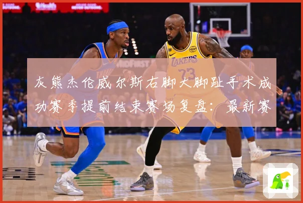 灰熊杰伦威尔斯右脚大脚趾手术成功赛季提前结束赛场复盘：最新赛事动态与深度分析