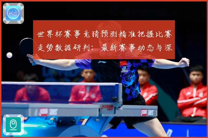 世界杯赛事竞猜预测精准把握比赛走势数据研判：最新赛事动态与深度分析