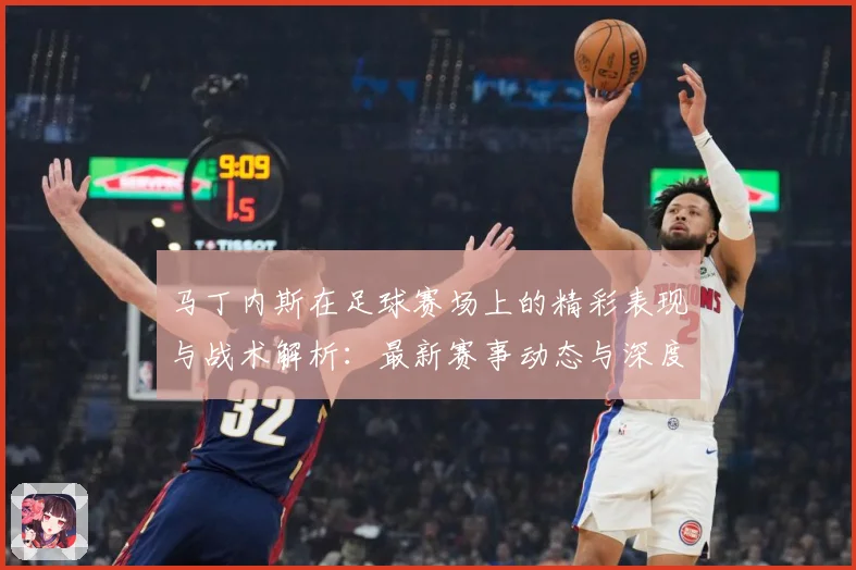 马丁内斯在足球赛场上的精彩表现与战术解析：最新赛事动态与深度分析