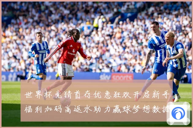 世界杯竞猜首存优惠狂欢开启新手福利加码高返水助力赢球梦想数据研判：最新赛事动态与深度分析