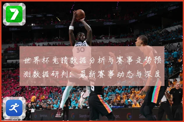 世界杯竞猜数据分析与赛事走势预测数据研判：最新赛事动态与深度分析