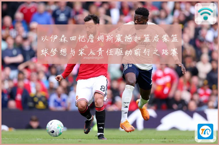 以伊森回忆詹姆斯震撼扣篮启蒙篮球梦想与家人责任驱动前行之路赛场复盘：最新赛事动态与深度分析