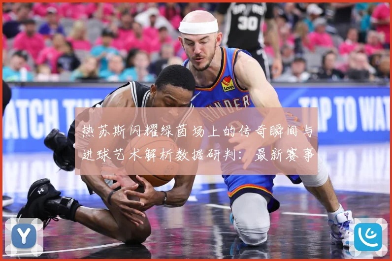热苏斯闪耀绿茵场上的传奇瞬间与进球艺术解析数据研判：最新赛事动态与深度分析