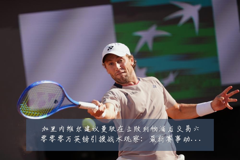加里内维尔建议曼联在击败利物浦后交易六零零零万英镑引援战术观察:最新赛事动态与深度分析