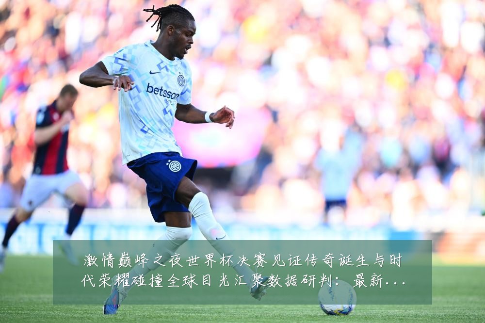 激情巅峰之夜世界杯决赛见证传奇诞生与时代荣耀碰撞全球目光汇聚数据研判:最新赛事动态与深度分析