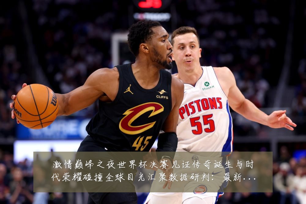 激情巅峰之夜世界杯决赛见证传奇诞生与时代荣耀碰撞全球目光汇聚数据研判:最新赛事动态与深度分析