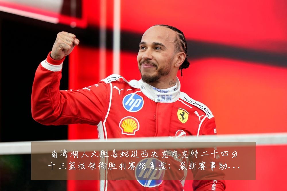 南湾湖人大胜毒蛇进西决克内克特二十四分十三篮板领衔胜利赛场复盘：最新赛事动态与深度分析