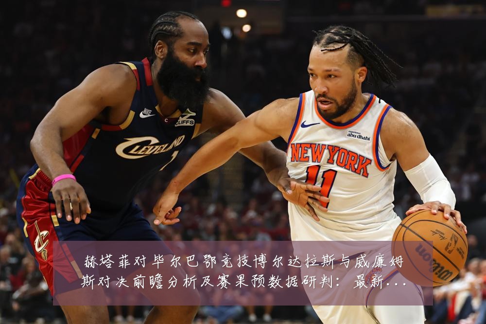 赫塔菲对毕尔巴鄂竞技博尔达拉斯与威廉姆斯对决前瞻分析及赛果预数据研判:最新赛事动态与深度分析