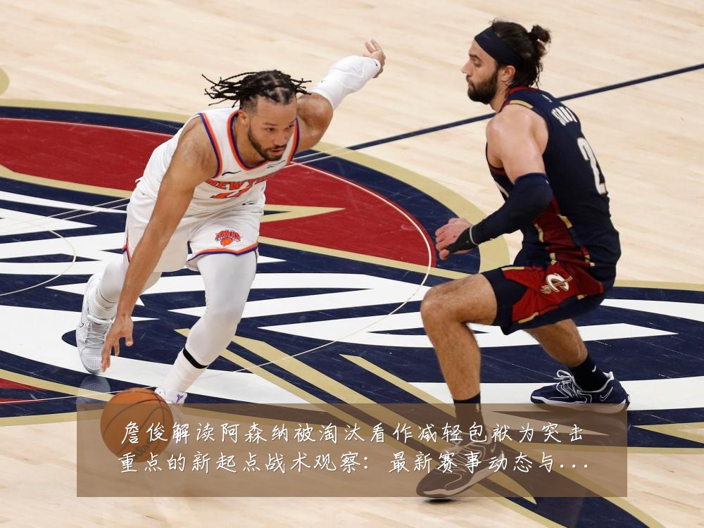 詹俊解读阿森纳被淘汰看作减轻包袱为突击重点的新起点战术观察：最新赛事动态与深度分析