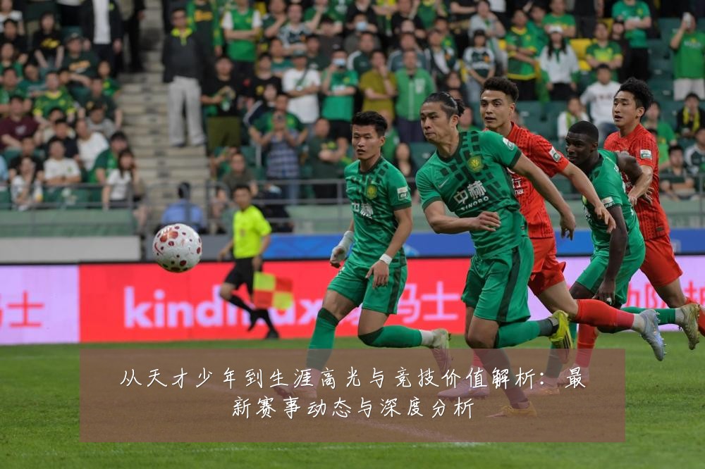从天才少年到生涯高光与竞技价值解析：最新赛事动态与深度分析
