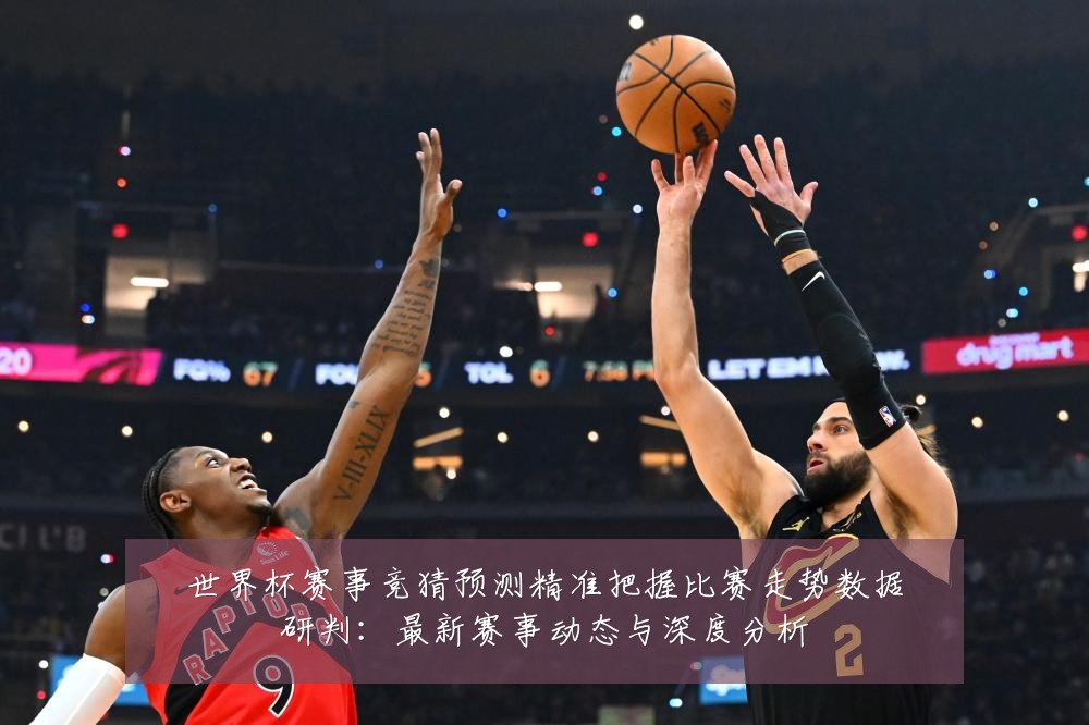 世界杯赛事竞猜预测精准把握比赛走势数据研判:最新赛事动态与深度分析